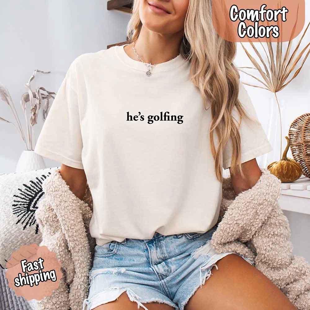 He’s Golfing Comfort Colors Shirt – Funny Girlfriend or Wife Tee