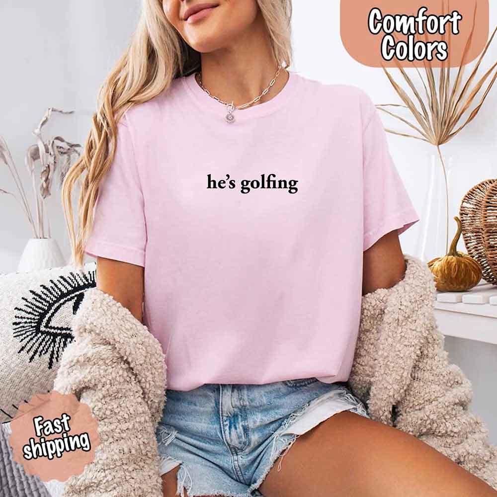 He’s Golfing Comfort Colors Shirt – Funny Girlfriend or Wife Tee